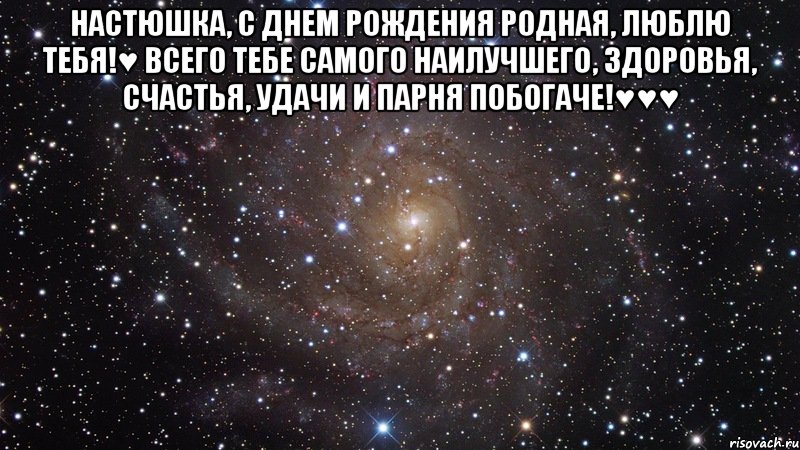 Настюшка, с днем рождения родная, люблю тебя!♥ Всего тебе самого наилучшего, здоровья, счастья, удачи и ПАРНЯ ПОБОГАЧЕ!♥♥♥ , Мем  Космос (офигенно)