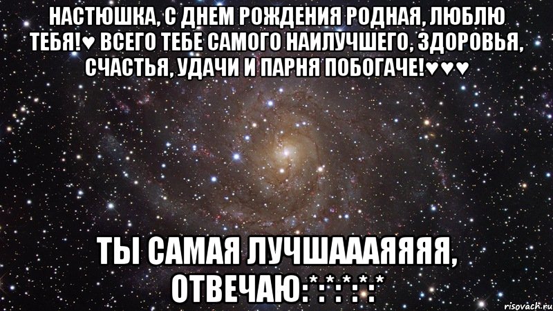 Настюшка, с днем рождения родная, люблю тебя!♥ Всего тебе самого наилучшего, здоровья, счастья, удачи и ПАРНЯ ПОБОГАЧЕ!♥♥♥ ТЫ САМАЯ ЛУЧШАААЯЯЯЯ, ОТВЕЧАЮ:*:*:*:*:*, Мем  Космос (офигенно)