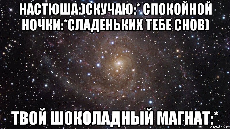 Настюша:)Скучаю:* Спокойной ночки:*Сладеньких тебе снов) Твой шоколадный магнат:*, Мем  Космос (офигенно)