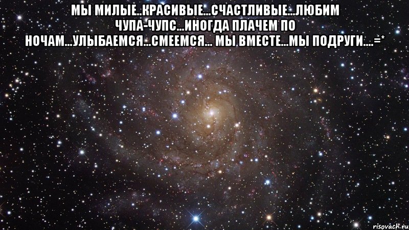 Мы милые..Красивые…Счастливые…Любим чупа-чупс…Иногда плачем по ночам…Улыбаемся…Смеемся… Мы вместе…Мы подруги….=* , Мем  Космос (офигенно)