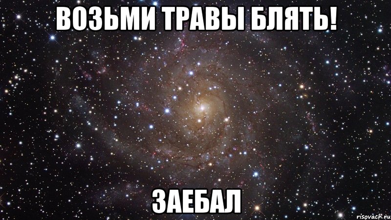 Возьми травы блять! Заебал, Мем  Космос (офигенно)