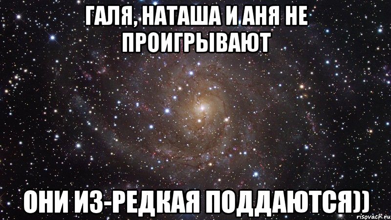 Галя, наташа и аня не проигрывают Они из-редкая поддаются)), Мем  Космос (офигенно)