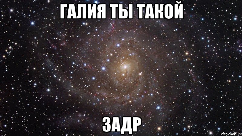 Галия ты такой Задр, Мем  Космос (офигенно)