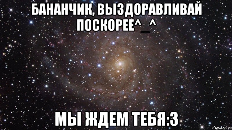 Бананчик, выздоравливай поскорее^_^ мы ждем тебя:3, Мем  Космос (офигенно)