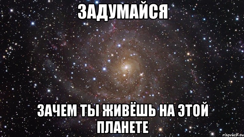 задумайся зачем ты живёшь на этой планете, Мем  Космос (офигенно)
