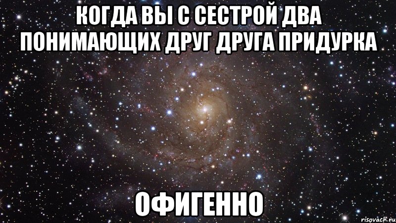когда вы с сестрой два понимающих друг друга придурка ОФИГЕННО, Мем  Космос (офигенно)