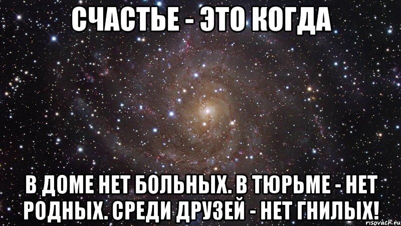 Счастье - это когда В доме нет больных. В тюрьме - нет родных. Среди друзей - нет гнилых!, Мем  Космос (офигенно)