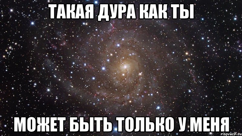 Такая дура как ты Может быть только у меня, Мем  Космос (офигенно)