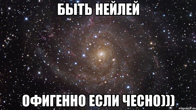 БЫТЬ НЕЙЛЕЙ ОФИГЕННО ЕСЛИ ЧЕСНО))), Мем  Космос (офигенно)