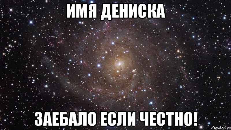 имя ДЕНИСКА ЗАЕБАЛО ЕСЛИ ЧЕСТНО!, Мем  Космос (офигенно)