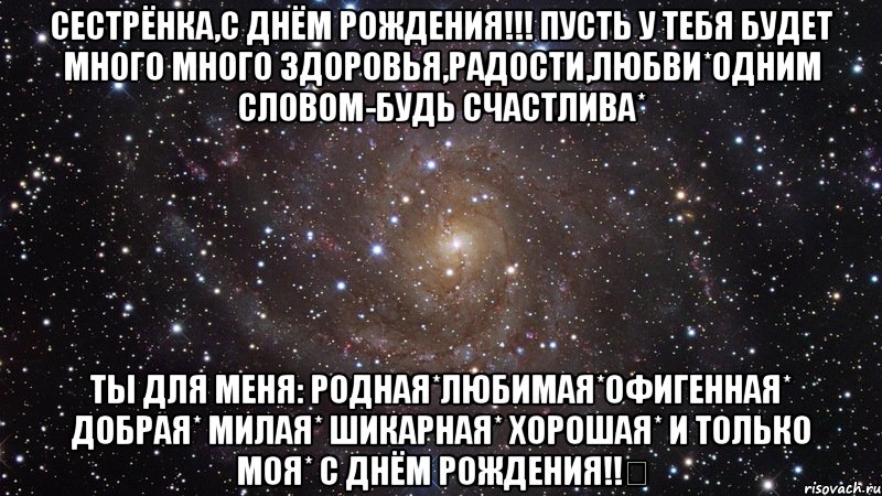 Сестрёнка,с Днём рождения!!! Пусть у тебя будет много много здоровья,радости,любви*Одним словом-будь счастлива* Ты для меня: Родная*Любимая*Офигенная* Добрая* Милая* Шикарная* Хорошая* И только моя* С ДНЁМ РОЖДЕНИЯ!!‎, Мем  Космос (офигенно)