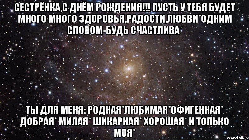 Сестрёнка,с Днём рождения!!! Пусть у тебя будет много много здоровья,радости,любви*Одним словом-будь счастлива* Ты для меня: Родная*Любимая*Офигенная* Добрая* Милая* Шикарная* Хорошая* И только моя*, Мем  Космос (офигенно)