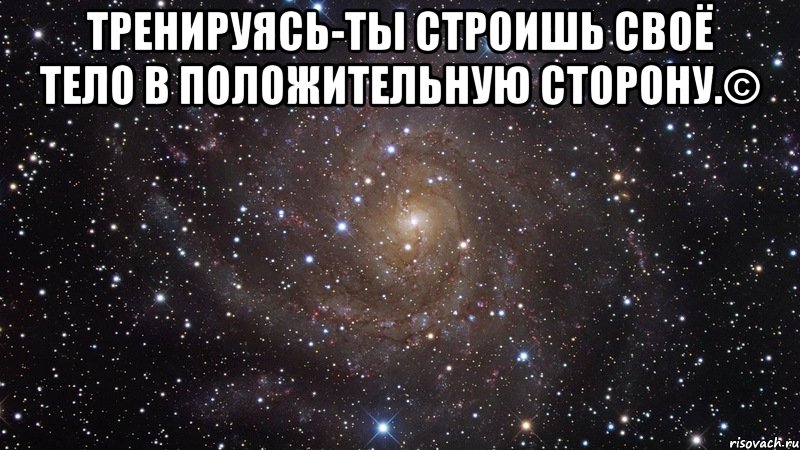 Тренируясь-ты строишь своё тело в положительную сторону.© , Мем  Космос (офигенно)