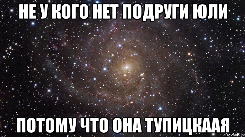 Не у кого нет подруги Юли потому что она ТУПИЦКААЯ, Мем  Космос (офигенно)