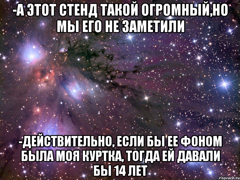 -А этот стенд такой огромный,но мы его не заметили -Действительно, если бы ее фоном была моя куртка, тогда ей давали бы 14 лет, Мем Космос