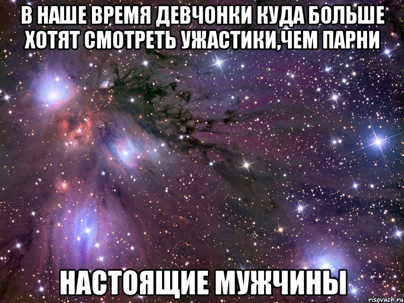 в наше время девчонки куда больше хотят смотреть ужастики,чем парни настоящие мужчины, Мем Космос