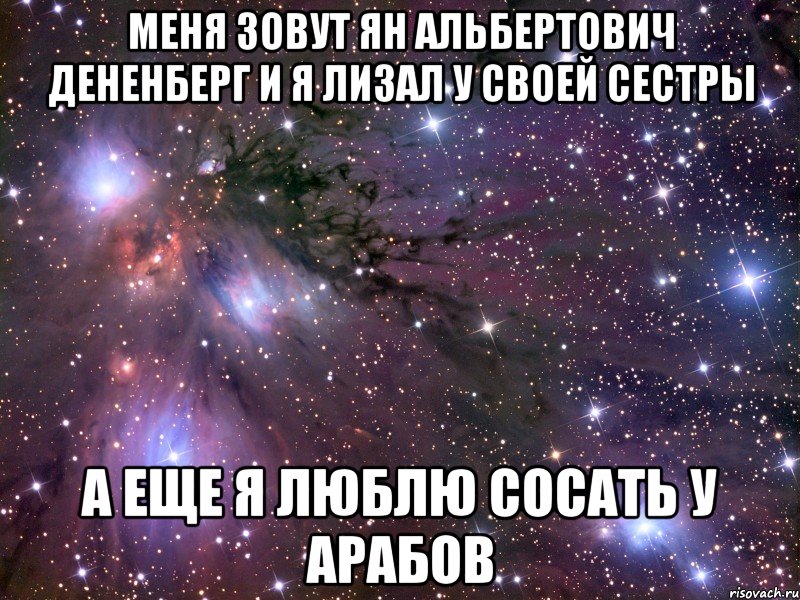 меня зовут ян альбертович дененберг и я лизал у своей сестры а еще я люблю сосать у арабов, Мем Космос