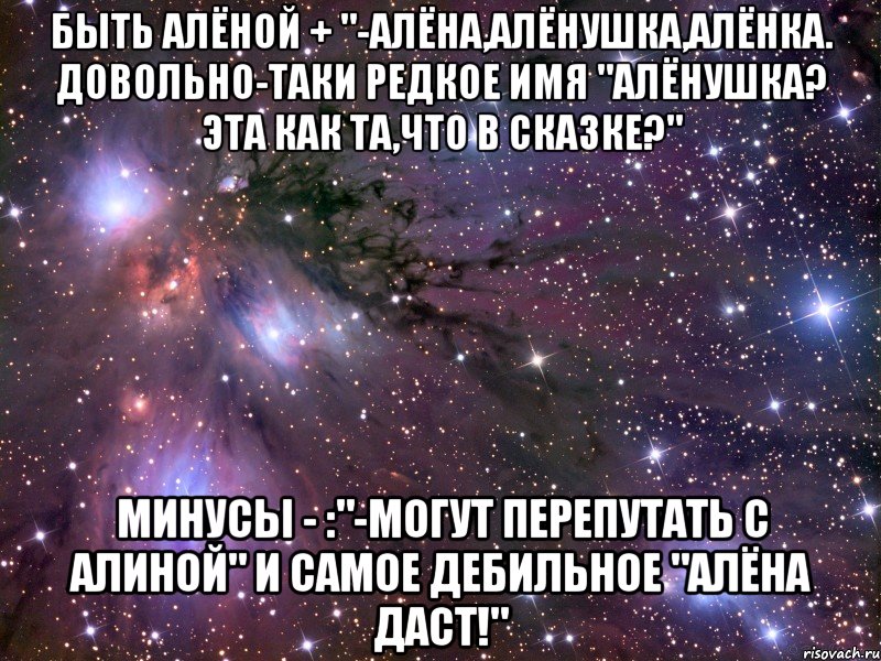 Быть Алёной + "-Алёна,Алёнушка,Алёнка. Довольно-таки редкое имя "Алёнушка? Эта как та,что в сказке?" Минусы - :"-могут перепутать с Алиной" и самое дебильное "Алёна даст!", Мем Космос