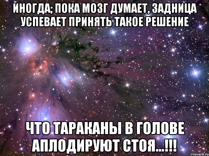 ИНОГДА; ПОКА МОЗГ ДУМАЕТ, ЗАДНИЦА УСПЕВАЕТ ПРИНЯТЬ ТАКОЕ РЕШЕНИЕ ЧТО ТАРАКАНЫ В ГОЛОВЕ АПЛОДИРУЮТ СТОЯ...!!!, Мем Космос