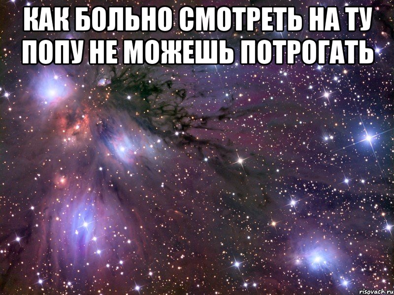 Как больно смотреть на ту попу не можешь потрогать , Мем Космос