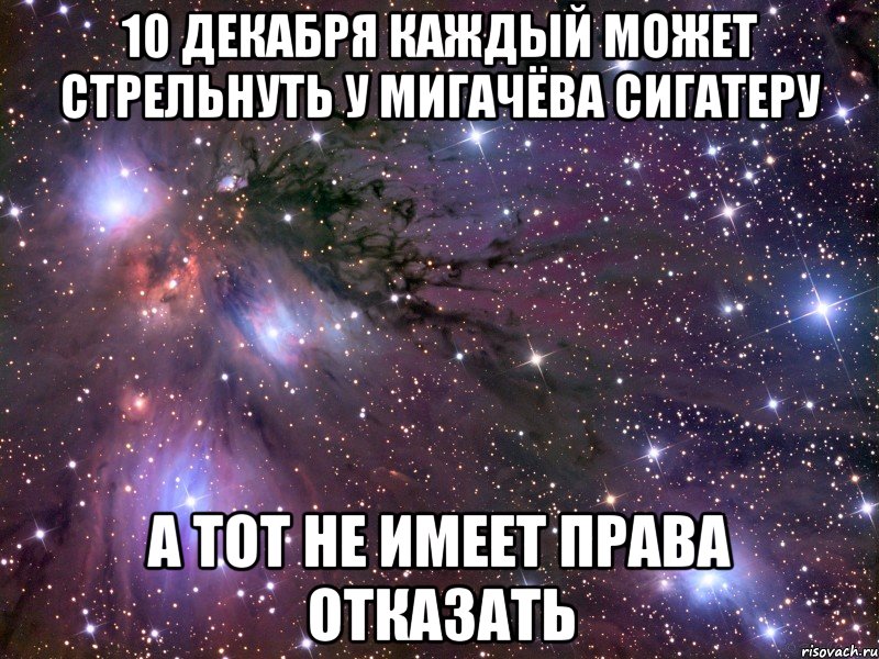 10 ДЕКАБРЯ КАЖДЫЙ МОЖЕТ СТРЕЛЬНУТЬ У МИГАЧЁВА СИГАТЕРУ А ТОТ НЕ ИМЕЕТ ПРАВА ОТКАЗАТЬ, Мем Космос