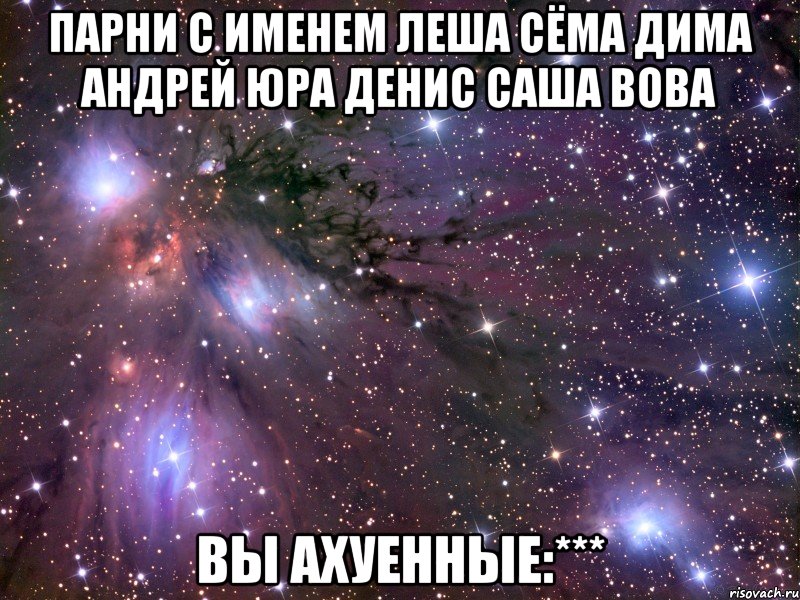 Парни с именем Леша Сёма Дима Андрей Юра Денис Саша Вова вы ахуенные:***, Мем Космос