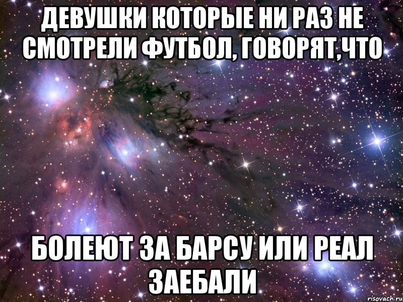 Девушки которые ни раз не смотрели футбол, говорят,что Болеют за Барсу или Реал заебали, Мем Космос