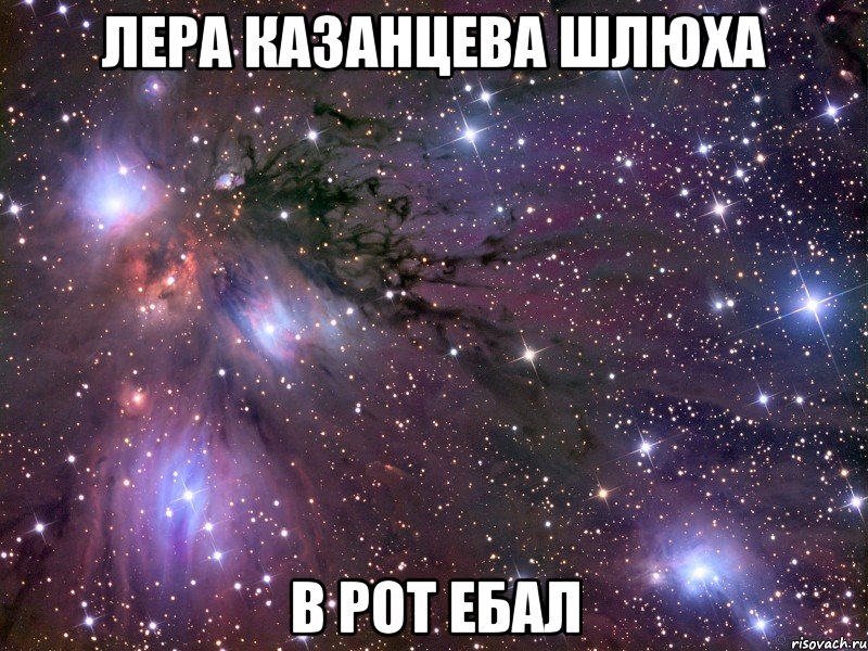 ЛЕРА КАЗАНЦЕВА ШЛЮХА В РОТ ЕБАЛ, Мем Космос