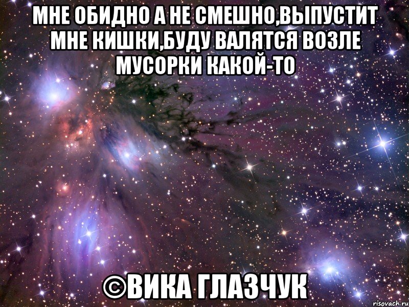 мне обидно а не смешно,выпустит мне кишки,буду валятся возле мусорки какой-то ©Вика Глазчук, Мем Космос