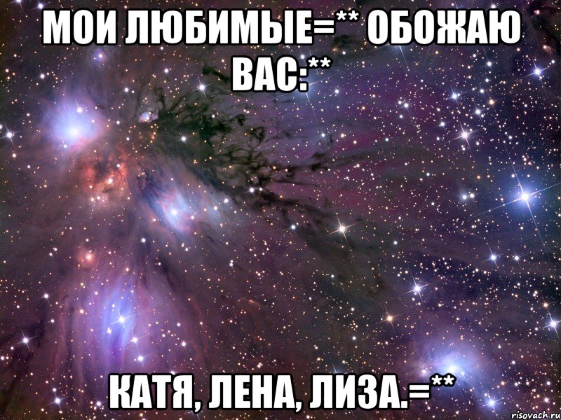 Мои любимые=** обожаю вас:** Катя, Лена, Лиза.=**, Мем Космос