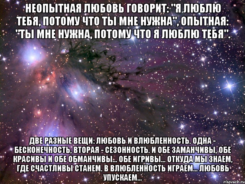Неопытная любовь говорит: "Я люблю тебя, потому что ты мне нужна", опытная: "Ты мне нужна, потому что я люблю тебя". Две разные вещи: любовь и влюбленность. Одна - бесконечность, вторая - сезонность. И обе заманчивы, обе красивы и обе обманчивы... Обе игривы... Откуда мы знаем, где счастливы станем. В влюбленность играем... Любовь упускаем..., Мем Космос