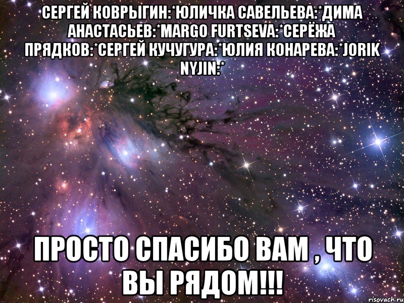 Сергей Коврыгин:*Юличка Савельева:*Дима Анастасьев:*Margo Furtseva:*Серёжа Прядков:*Сергей Кучугура:*Юлия Конарева:*Jorik Nyjin:* Просто спасибо вам , что вы рядом!!!, Мем Космос