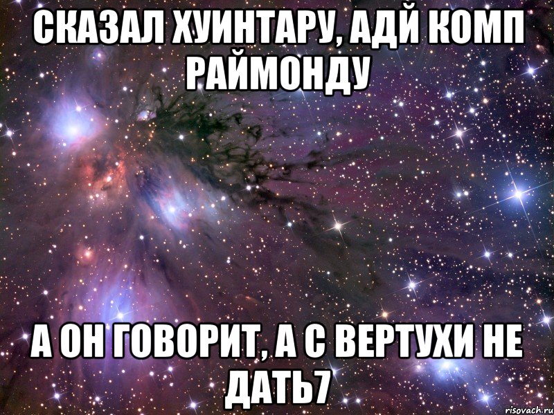 Сказал Хуинтару, адй комп Раймонду А он говорит, а с вертухи не дать7, Мем Космос