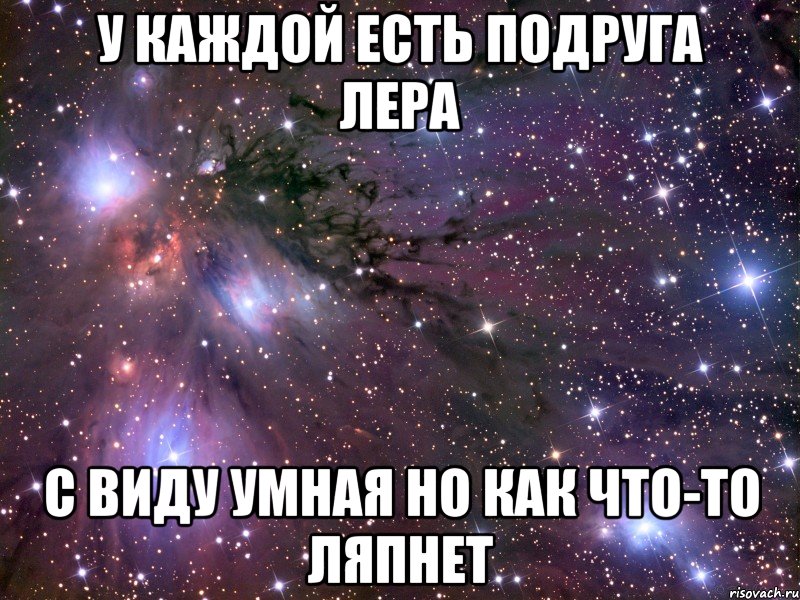 у каждой есть подруга Лера с виду умная но как что-то ляпнет, Мем Космос