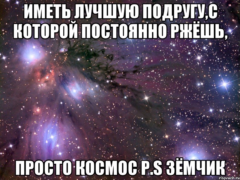 Иметь лучшую подругу,с которой постоянно ржёшь, ПРОСТО КОСМОС P.S Зёмчик, Мем Космос