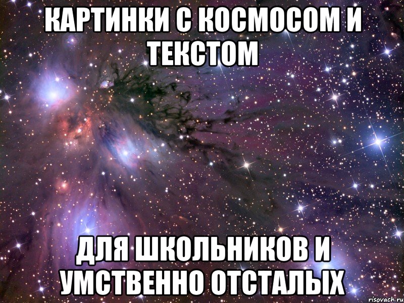 КАРТИНКИ С КОСМОСОМ И ТЕКСТОМ ДЛЯ ШКОЛЬНИКОВ И УМСТВЕННО ОТСТАЛЫХ, Мем Космос