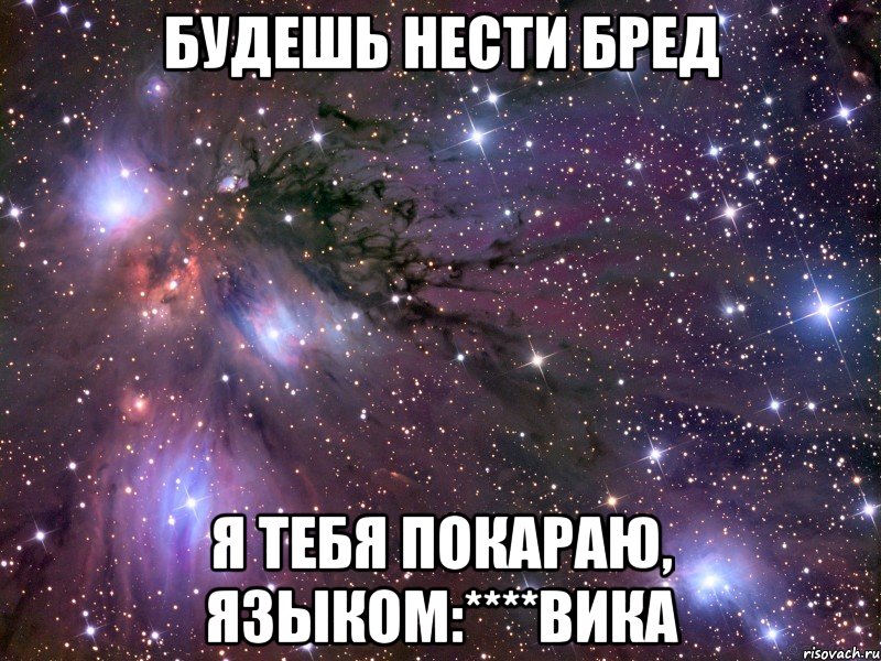 Будешь нести бред Я тебя покараю, языком:****Вика, Мем Космос