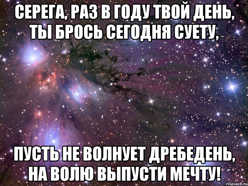 Серега, раз в году твой день, Ты брось сегодня суету, Пусть не волнует дребедень, На волю выпусти мечту!, Мем Космос