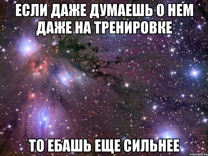 ЕСЛИ ДАЖЕ ДУМАЕШЬ О НЕМ ДАЖЕ НА ТРЕНИРОВКЕ ТО ЕБАШЬ ЕЩЕ СИЛЬНЕЕ, Мем Космос