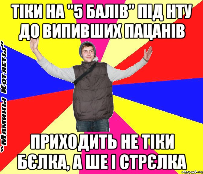 тіки на "5 балів" під нту до випивших пацанів приходить не тіки бєлка, а ше і стрєлка