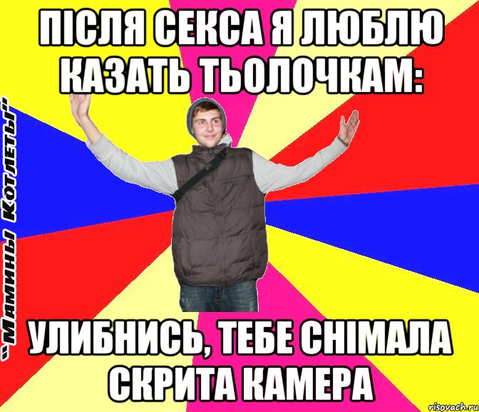 після секса я люблю казать тьолочкам: улибнись, тебе снімала скрита камера