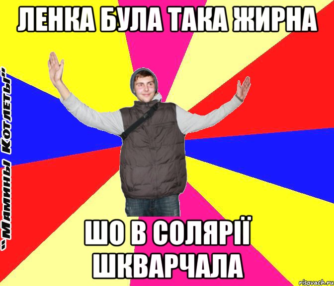 ленка була така жирна шо в солярії шкварчала