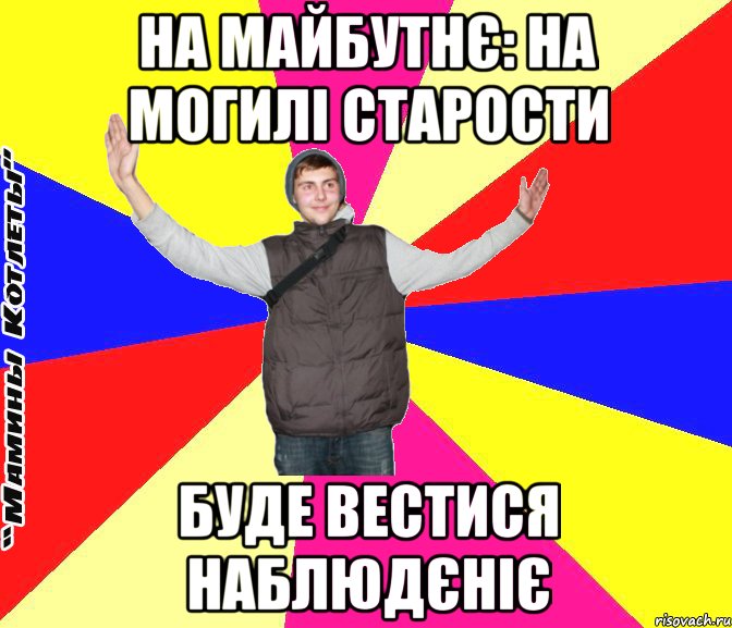 на майбутнє: на могилі старости буде вестися наблюдєніє
