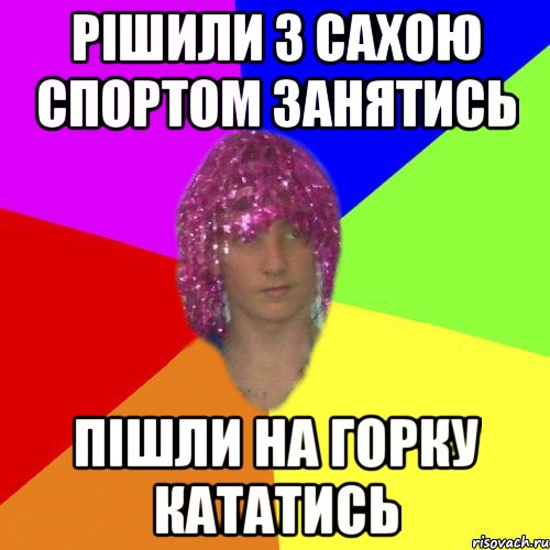 РІШИЛИ З САХОЮ СПОРТОМ ЗАНЯТИСЬ ПІШЛИ НА ГОРКУ КАТАТИСЬ