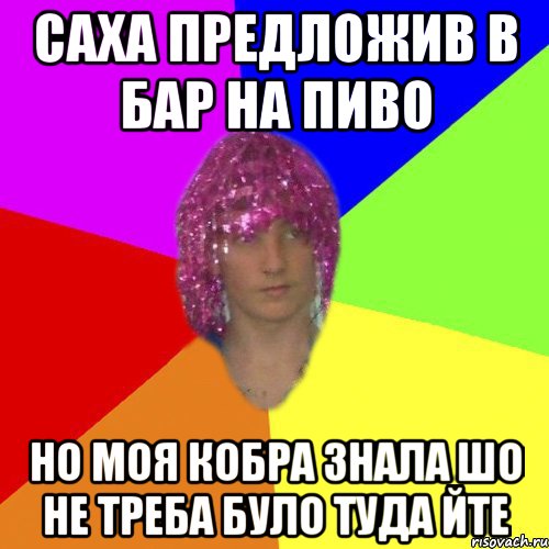 САХА ПРЕДЛОЖИВ В БАР НА ПИВО НО МОЯ КОБРА ЗНАЛА ШО НЕ ТРЕБА БУЛО ТУДА ЙТЕ