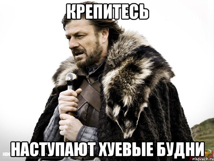 крепитесь наступают хуевые будни, Мем Зима близко крепитесь (Нед Старк)