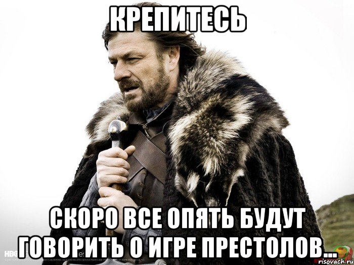 Крепитесь Скоро все опять будут говорить о Игре Престолов..., Мем Зима близко крепитесь (Нед Старк)