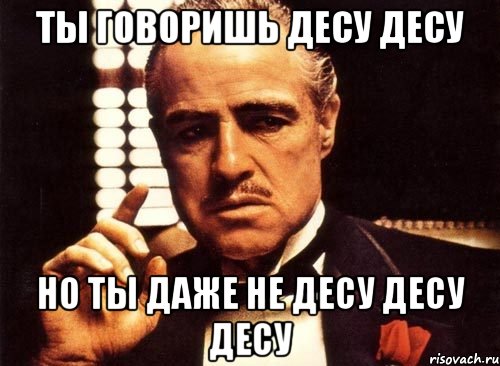 ТЫ ГОВОРИШЬ ДЕСУ ДЕСУ НО ТЫ ДАЖЕ НЕ ДЕСУ ДЕСУ ДЕСУ, Мем крестный отец