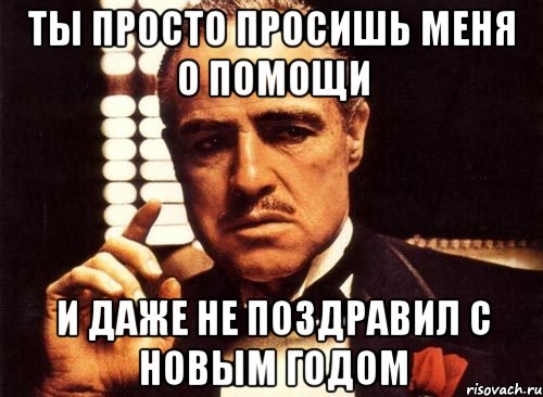 Ты просто просишь меня о помощи И даже не поздравил с Новым Годом, Мем крестный отец