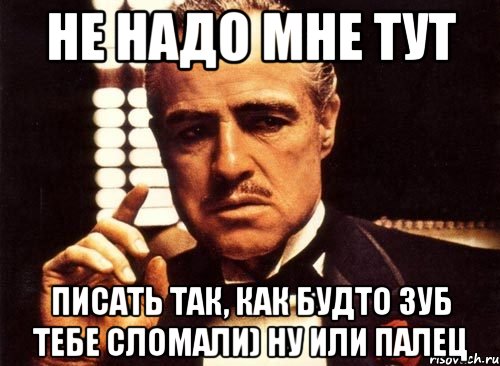 не надо мне тут писать так, как будто зуб тебе сломали) ну или палец, Мем крестный отец